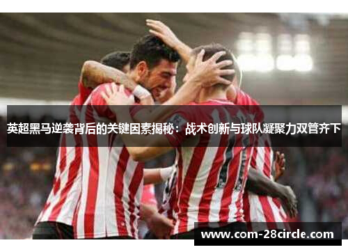 英超黑马逆袭背后的关键因素揭秘:战术创新与球队凝聚力双管齐下 英超黑马逆袭背后的关键因素揭秘:战术创新与球队凝聚力双管齐下