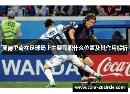 莫德里奇在足球场上主要司职什么位置及其作用解析 莫德里奇在足球场上主要司职什么位置及其作用解析