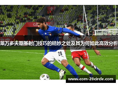 莱万多夫斯基射门技巧的精妙之处及其为何如此高效分析 莱万多夫斯基射门技巧的精妙之处及其为何如此高效分析