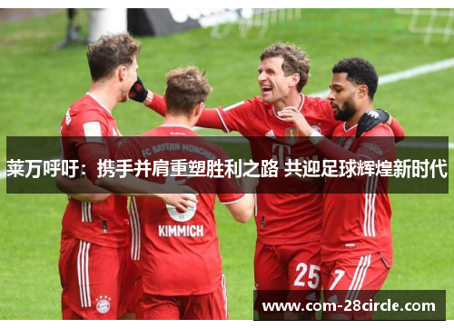 莱万呼吁：携手并肩重塑胜利之路 共迎足球辉煌新时代