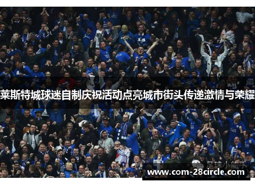莱斯特城球迷自制庆祝活动点亮城市街头传递激情与荣耀 莱斯特城球迷自制庆祝活动点亮城市街头传递激情与荣耀