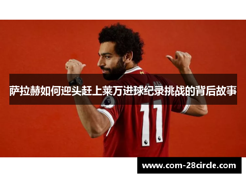 萨拉赫如何迎头赶上莱万进球纪录挑战的背后故事