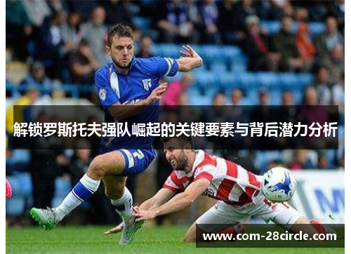 解锁罗斯托夫强队崛起的关键要素与背后潜力分析 解锁罗斯托夫强队崛起的关键要素与背后潜力分析