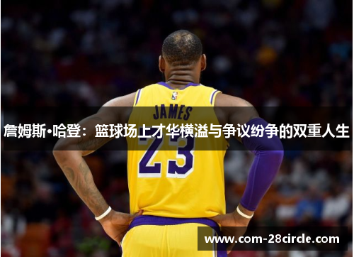 詹姆斯·哈登:篮球场上才华横溢与争议纷争的双重人生 詹姆斯·哈登:篮球场上才华横溢与争议纷争的双重人生