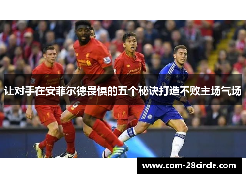 让对手在安菲尔德畏惧的五个秘诀打造不败主场气场 让对手在安菲尔德畏惧的五个秘诀打造不败主场气场