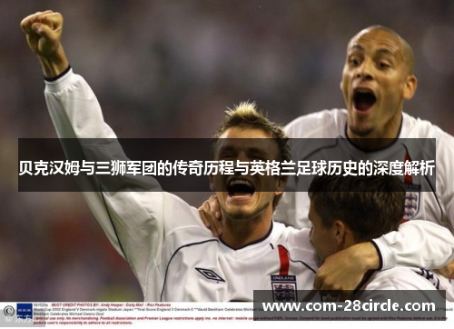贝克汉姆与三狮军团的传奇历程与英格兰足球历史的深度解析 贝克汉姆与三狮军团的传奇历程与英格兰足球历史的深度解析