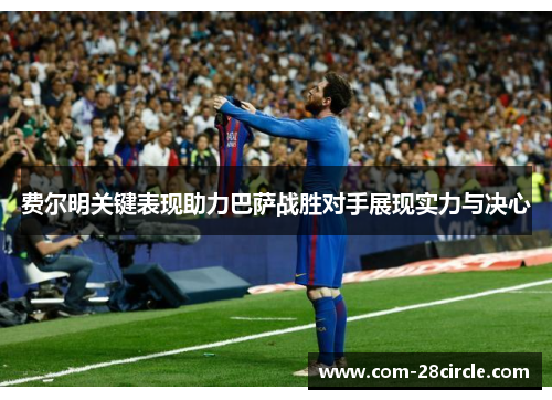 费尔明关键表现助力巴萨战胜对手展现实力与决心