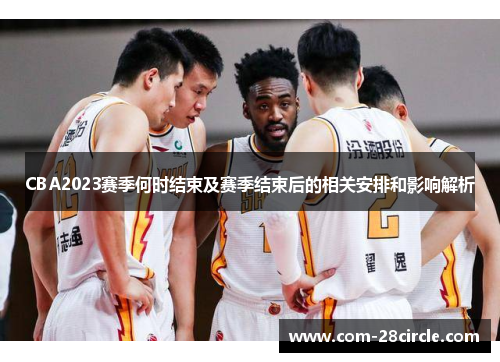 CBA2023赛季何时结束及赛季结束后的相关安排和影响解析 CBA2023赛季何时结束及赛季结束后的相关安排和影响解析