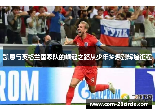 凯恩与英格兰国家队的崛起之路从少年梦想到辉煌征程 凯恩与英格兰国家队的崛起之路从少年梦想到辉煌征程