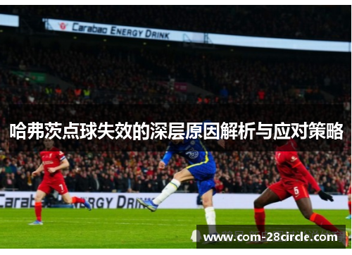 哈弗茨点球失效的深层原因解析与应对策略 哈弗茨点球失效的深层原因解析与应对策略
