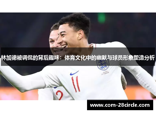林加德被调侃的背后趣味:体育文化中的幽默与球员形象塑造分析 林加德被调侃的背后趣味:体育文化中的幽默与球员形象塑造分析
