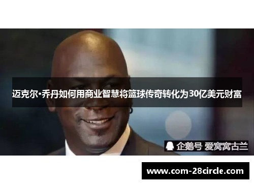 迈克尔·乔丹如何用商业智慧将篮球传奇转化为30亿美元财富 迈克尔·乔丹如何用商业智慧将篮球传奇转化为30亿美元财富