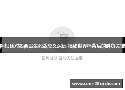 阿根廷对墨西哥生死战意义深远 揭秘世界杯背后的胜负关键