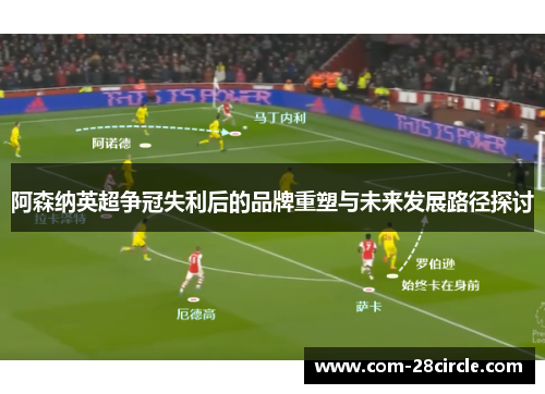 阿森纳英超争冠失利后的品牌重塑与未来发展路径探讨