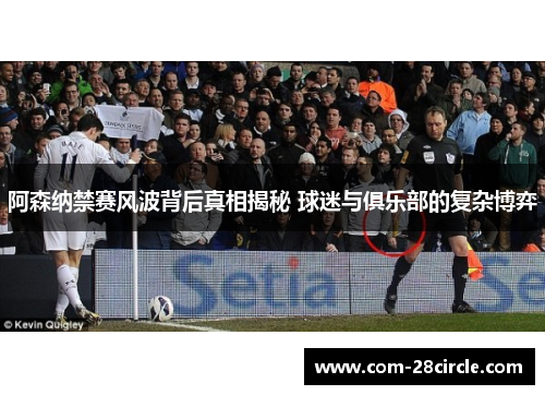 阿森纳禁赛风波背后真相揭秘 球迷与俱乐部的复杂博弈 阿森纳禁赛风波背后真相揭秘 球迷与俱乐部的复杂博弈