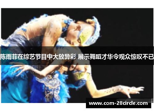 陈雨菲在综艺节目中大放异彩 展示舞蹈才华令观众惊叹不已 陈雨菲在综艺节目中大放异彩 展示舞蹈才华令观众惊叹不已