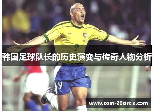 韩国足球队长的历史演变与传奇人物分析 韩国足球队长的历史演变与传奇人物分析