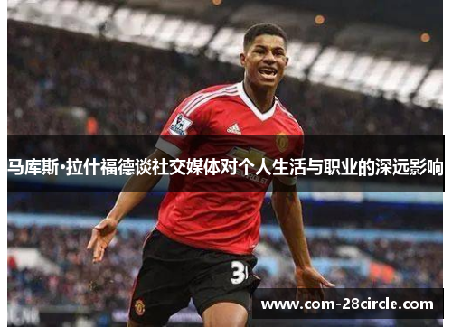 马库斯·拉什福德谈社交媒体对个人生活与职业的深远影响 马库斯·拉什福德谈社交媒体对个人生活与职业的深远影响