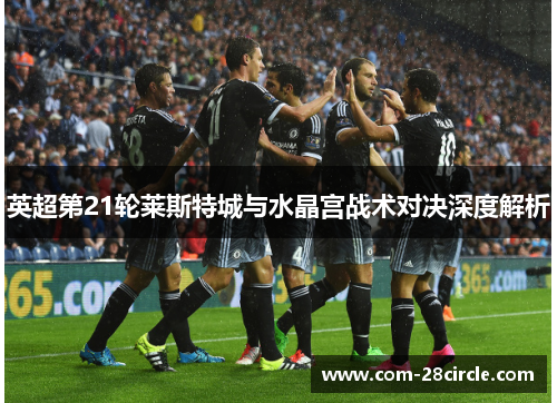 英超第21轮莱斯特城与水晶宫战术对决深度解析