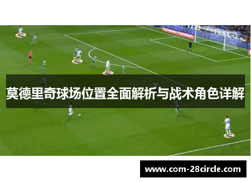 莫德里奇球场位置全面解析与战术角色详解