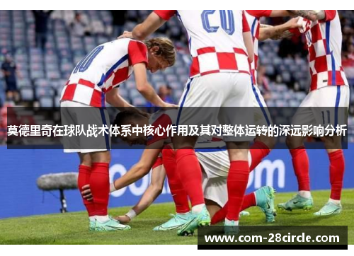 莫德里奇在球队战术体系中核心作用及其对整体运转的深远影响分析