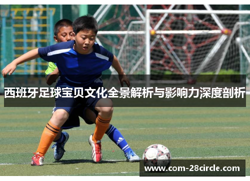 西班牙足球宝贝文化全景解析与影响力深度剖析