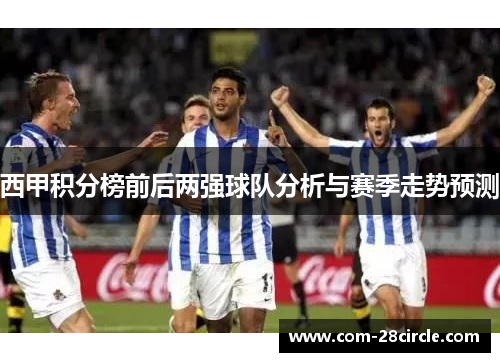 西甲积分榜前后两强球队分析与赛季走势预测 西甲积分榜前后两强球队分析与赛季走势预测