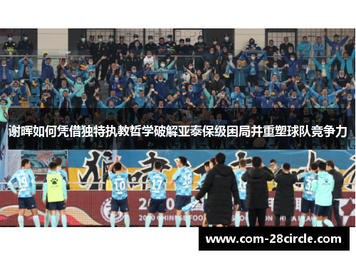 谢晖如何凭借独特执教哲学破解亚泰保级困局并重塑球队竞争力