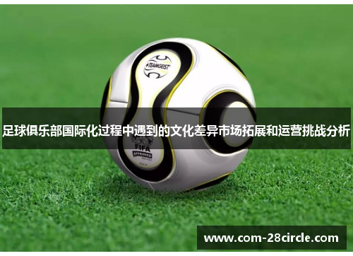 足球俱乐部国际化过程中遇到的文化差异市场拓展和运营挑战分析