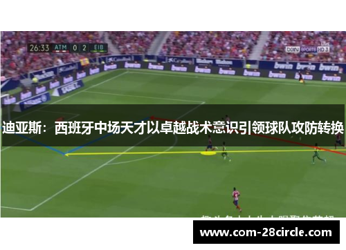 迪亚斯:西班牙中场天才以卓越战术意识引领球队攻防转换 迪亚斯:西班牙中场天才以卓越战术意识引领球队攻防转换