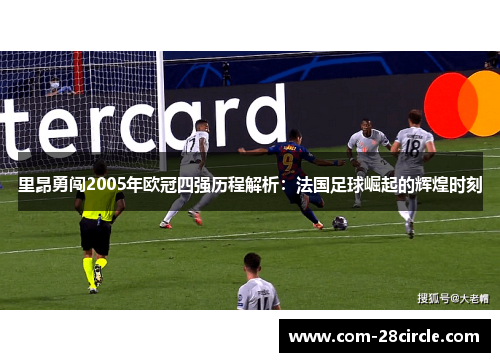 里昂勇闯2005年欧冠四强历程解析：法国足球崛起的辉煌时刻