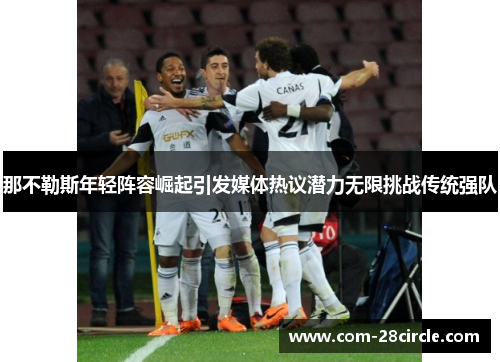 那不勒斯年轻阵容崛起引发媒体热议潜力无限挑战传统强队