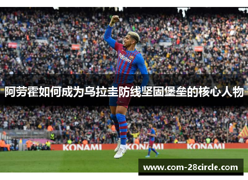 阿劳霍如何成为乌拉圭防线坚固堡垒的核心人物 阿劳霍如何成为乌拉圭防线坚固堡垒的核心人物