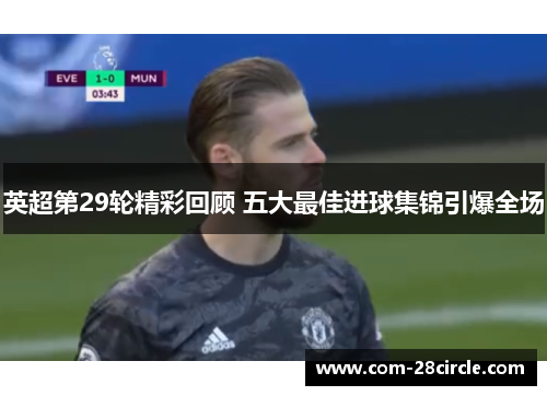英超第29轮精彩回顾 五大最佳进球集锦引爆全场 英超第29轮精彩回顾 五大最佳进球集锦引爆全场
