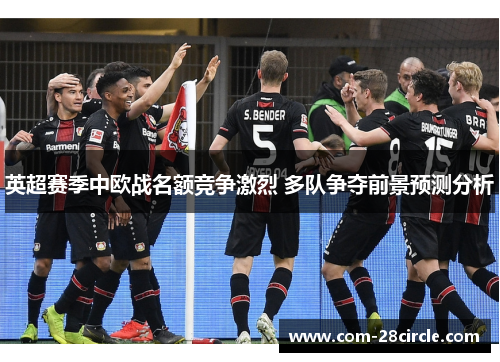 英超赛季中欧战名额竞争激烈 多队争夺前景预测分析 英超赛季中欧战名额竞争激烈 多队争夺前景预测分析