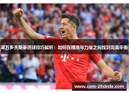 莱万多夫斯基进球技巧解析:如何在精准与力量之间找到完美平衡 莱万多夫斯基进球技巧解析:如何在精准与力量之间找到完美平衡