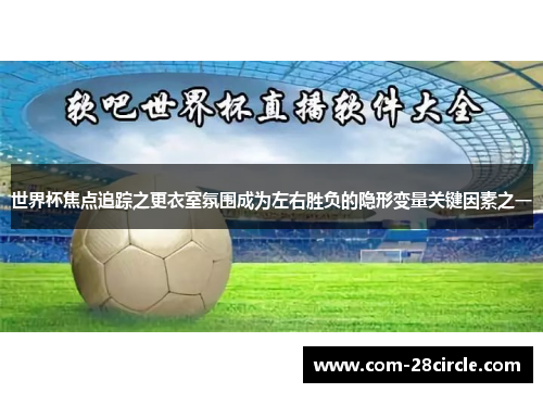 世界杯焦点追踪之更衣室氛围成为左右胜负的隐形变量关键因素之一 世界杯焦点追踪之更衣室氛围成为左右胜负的隐形变量关键因素之一