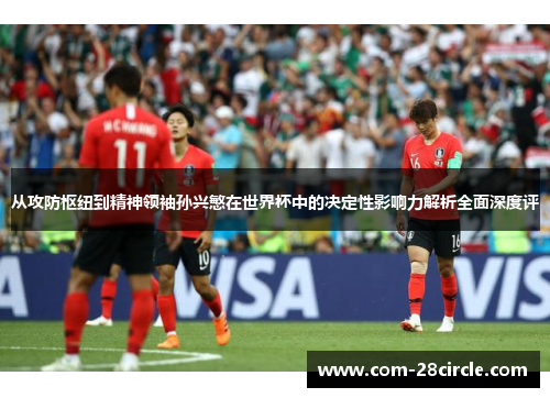从攻防枢纽到精神领袖孙兴慜在世界杯中的决定性影响力解析全面深度评