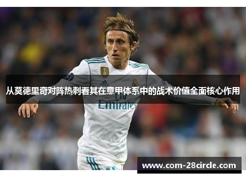 从莫德里奇对阵热刺看其在意甲体系中的战术价值全面核心作用 从莫德里奇对阵热刺看其在意甲体系中的战术价值全面核心作用