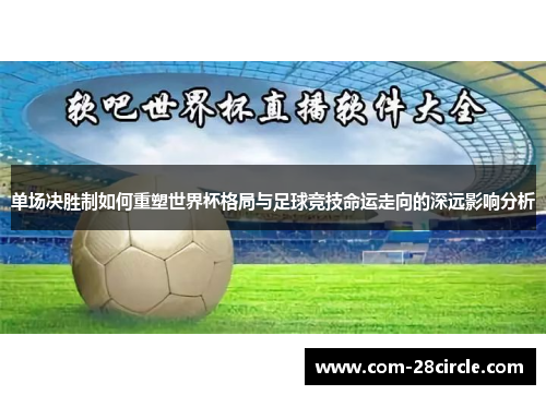 单场决胜制如何重塑世界杯格局与足球竞技命运走向的深远影响分析 单场决胜制如何重塑世界杯格局与足球竞技命运走向的深远影响分析