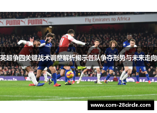 英超争四关键战术调整解析揭示各队争夺形势与未来走向