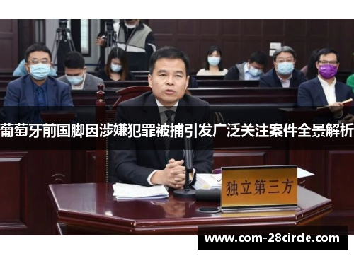 葡萄牙前国脚因涉嫌犯罪被捕引发广泛关注案件全景解析