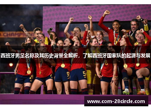 西班牙男足名称及其历史背景全解析,了解西班牙国家队的起源与发展 西班牙男足名称及其历史背景全解析,了解西班牙国家队的起源与发展