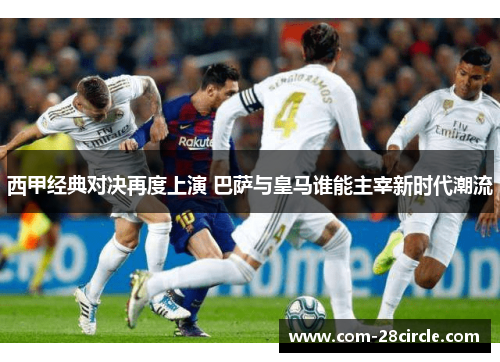 西甲经典对决再度上演 巴萨与皇马谁能主宰新时代潮流 西甲经典对决再度上演 巴萨与皇马谁能主宰新时代潮流