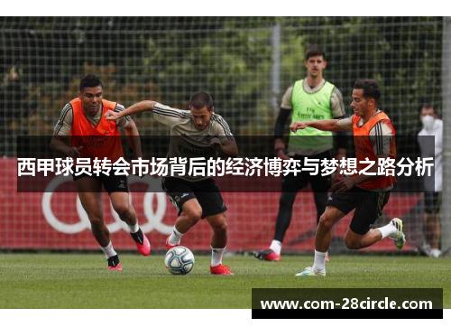 西甲球员转会市场背后的经济博弈与梦想之路分析 西甲球员转会市场背后的经济博弈与梦想之路分析