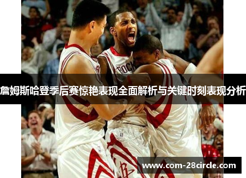 詹姆斯哈登季后赛惊艳表现全面解析与关键时刻表现分析