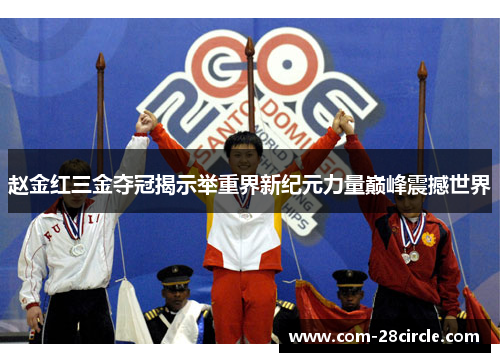 赵金红三金夺冠揭示举重界新纪元力量巅峰震撼世界 赵金红三金夺冠揭示举重界新纪元力量巅峰震撼世界