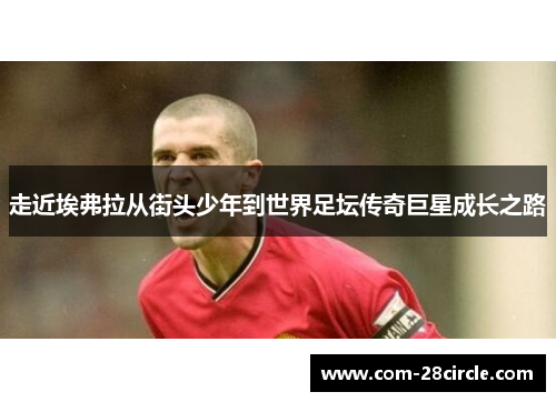 走近埃弗拉从街头少年到世界足坛传奇巨星成长之路 走近埃弗拉从街头少年到世界足坛传奇巨星成长之路
