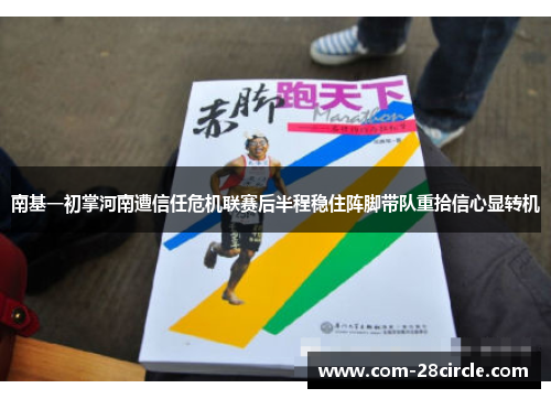 南基一初掌河南遭信任危机联赛后半程稳住阵脚带队重拾信心显转机
