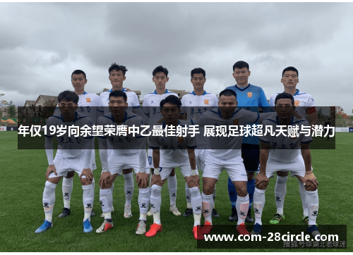 年仅19岁向余望荣膺中乙最佳射手 展现足球超凡天赋与潜力 年仅19岁向余望荣膺中乙最佳射手 展现足球超凡天赋与潜力